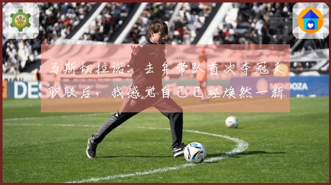 马斯切拉诺：去年带队首次夺冠美职联后，我感觉自己已经焕然一新