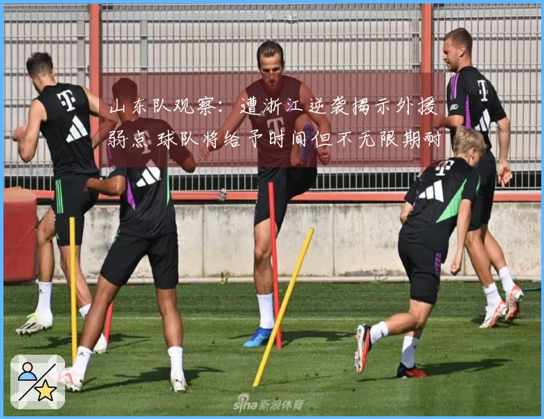 山东队观察：遭浙江逆袭揭示外援弱点 球队将给予时间但不无限期耐心