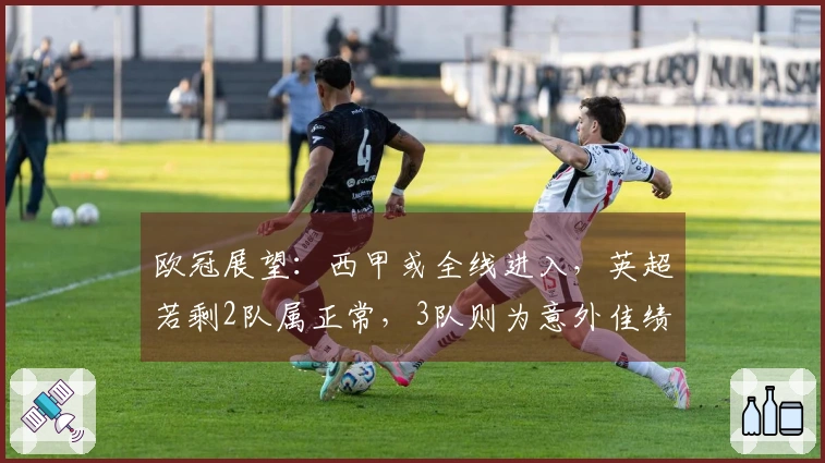 欧冠展望：西甲或全线进入，英超若剩2队属正常，3队则为意外佳绩