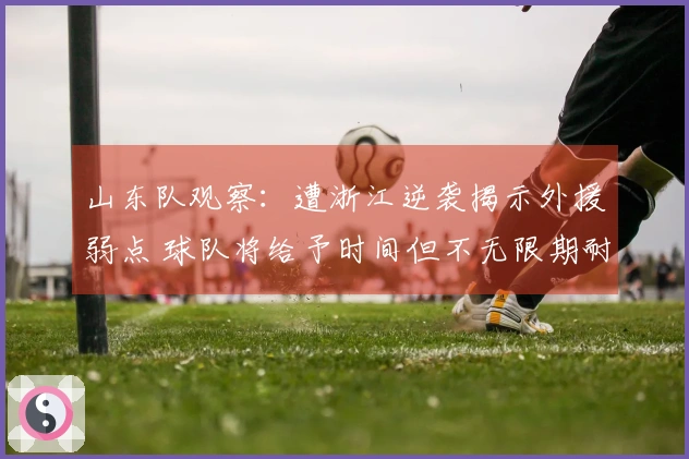 山东队观察：遭浙江逆袭揭示外援弱点 球队将给予时间但不无限期耐心