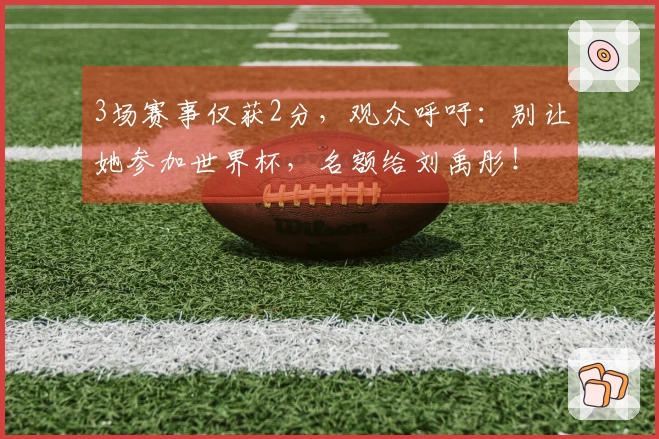3场赛事仅获2分，观众呼吁：别让她参加世界杯，名额给刘禹彤！