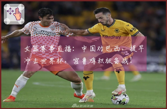 女篮赛事直播：中国对巴西，提早冲击世界杯，宫鲁鸣积极备战！
