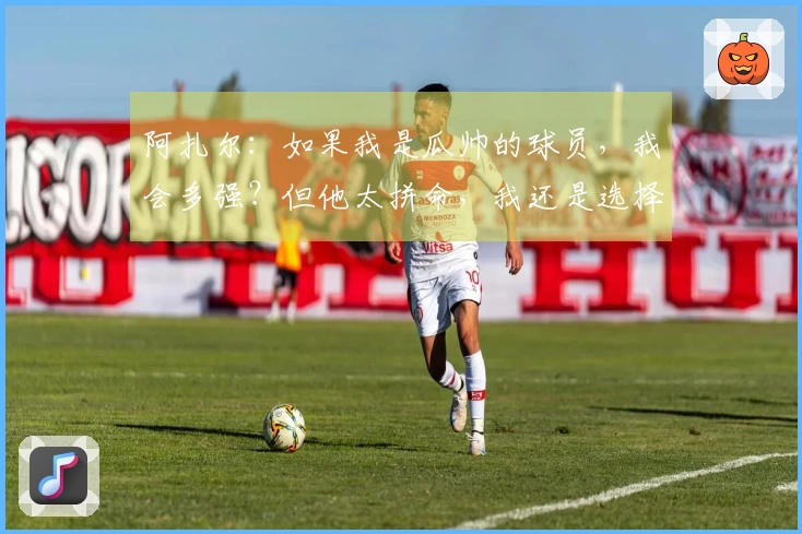 阿扎尔：如果我是瓜帅的球员，我会多强？但他太拼命，我还是选择轻松一点。