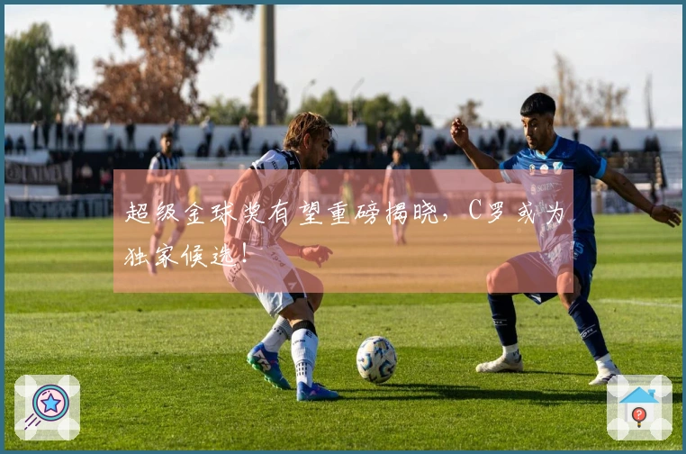 超级金球奖有望重磅揭晓，C罗或为独家候选！