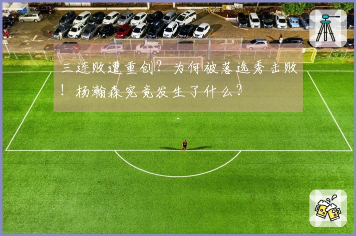 三连败遭重创？为何被落选秀击败！杨瀚森究竟发生了什么？