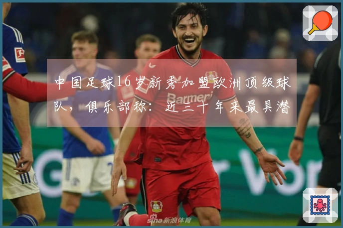 中国足球16岁新秀加盟欧洲顶级球队，俱乐部称：近三十年来最具潜力的球员