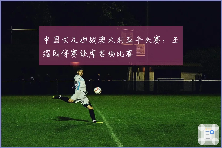 中国女足迎战澳大利亚半决赛，王霜因停赛缺席客场比赛
