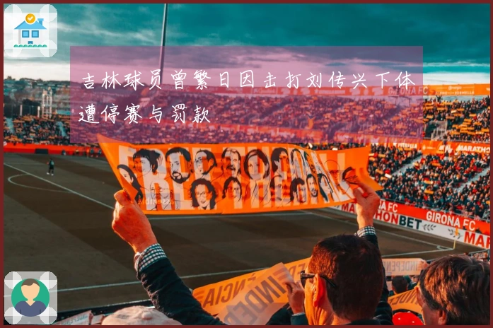 吉林球员曾繁日因击打刘传兴下体遭停赛与罚款