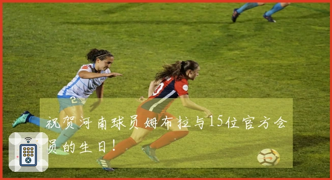 祝贺河南球员姆布拉与15位官方会员的生日！