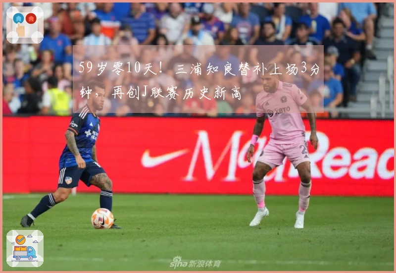 59岁零10天！三浦知良替补上场3分钟，再创J联赛历史新高