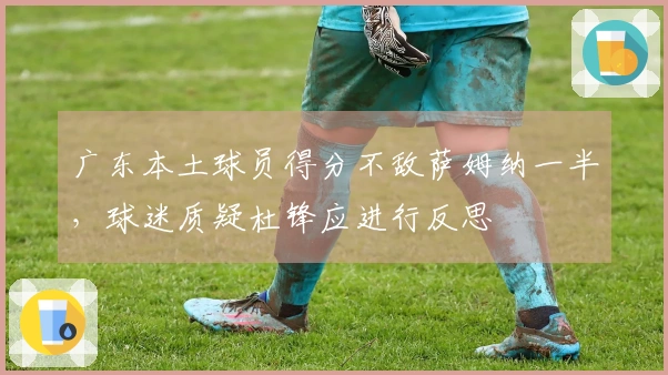 广东本土球员得分不敌萨姆纳一半，球迷质疑杜锋应进行反思