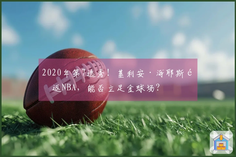 2020年第7选秀！基利安·海耶斯重返NBA，能否立足金球场？