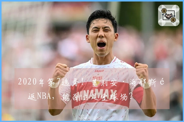 2020年第7选秀！基利安·海耶斯重返NBA，能否立足金球场？
