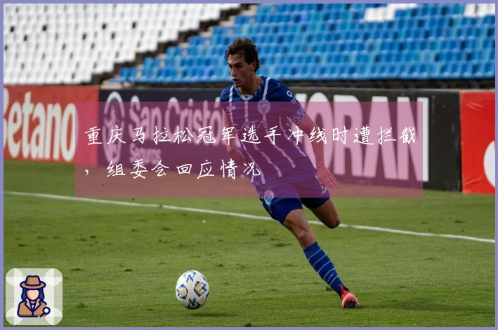 重庆马拉松冠军选手冲线时遭拦截，组委会回应情况