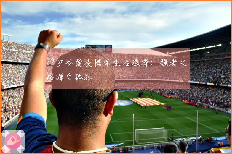 22岁谷爱凌揭示生活选择：强者之路源自孤独