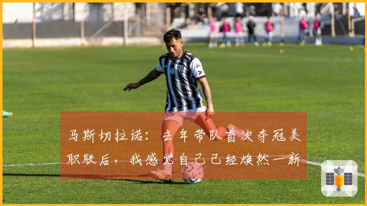 马斯切拉诺：去年带队首次夺冠美职联后，我感觉自己已经焕然一新